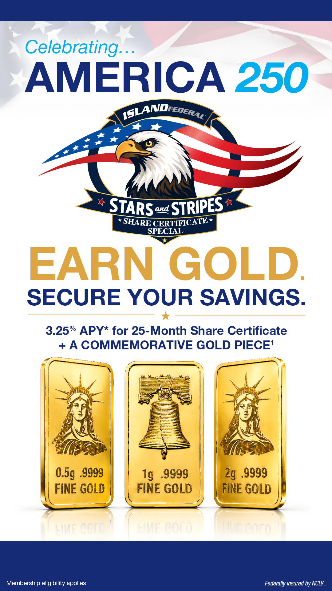 Stars and Stripes Certificate Special — Celebrating America's 250th. Earn Gold. Secure Your Savings. 3.25% APY 25-month certificate plus commemorative gold piece.